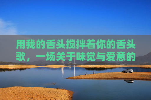用我的舌头搅拌着你的舌头歌，一场关于味觉与爱意的温柔碰撞