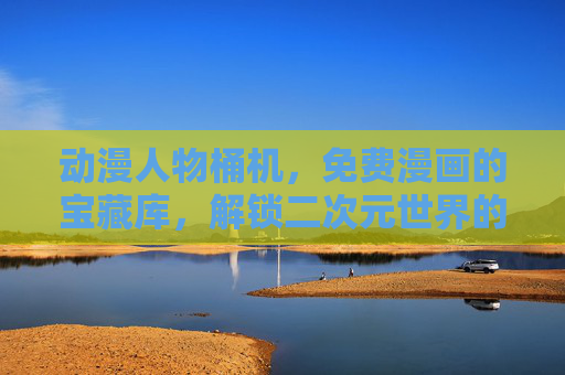 动漫人物桶机，免费漫画的宝藏库，解锁二次元世界的无限可能