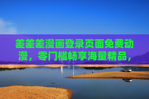 差差差漫画登录页面免费动漫，零门槛畅享海量精品，轻松开启你的动漫之旅