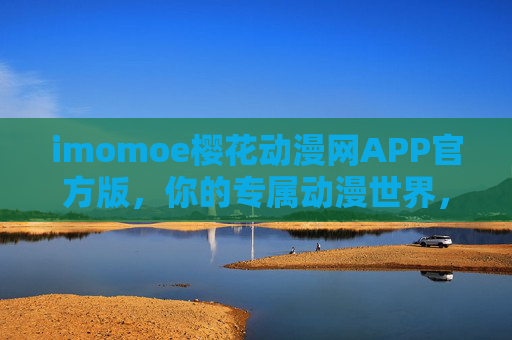 imomoe樱花动漫网APP官方版，你的专属动漫世界，一键畅享海量经典与新鲜内容
