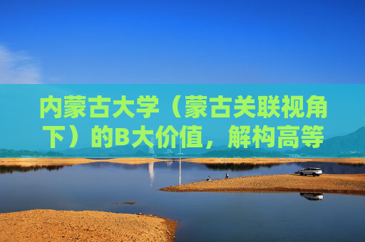 内蒙古大学（蒙古关联视角下）的B大价值，解构高等教育中的B大迷思