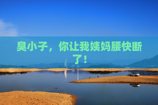 臭小子，你让我姨妈腰快断了！