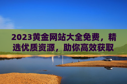 2023黄金网站大全免费，精选优质资源，助你高效获取黄金信息