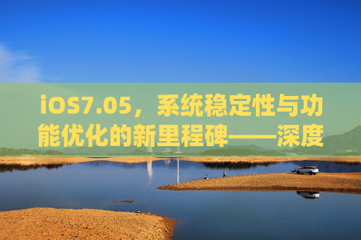 iOS7.05，系统稳定性与功能优化的新里程碑——深度解析其核心改进与实际体验