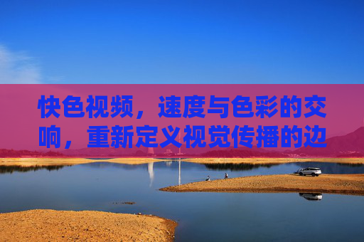 快色视频，速度与色彩的交响，重新定义视觉传播的边界