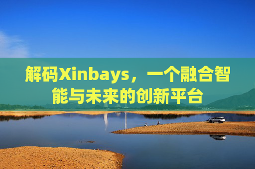 解码Xinbays，一个融合智能与未来的创新平台