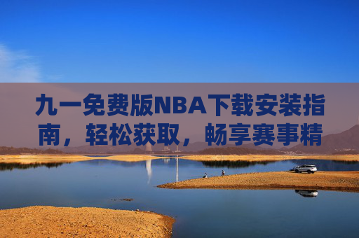 九一免费版NBA下载安装指南，轻松获取，畅享赛事精彩
