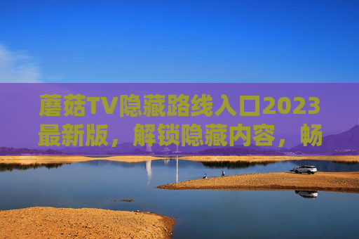 蘑菇TV隐藏路线入口2023最新版，解锁隐藏内容，畅享更多独家精彩资源