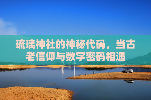 琉璃神社的神秘代码，当古老信仰与数字密码相遇