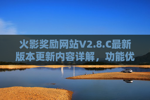 火影奖励网站V2.8.C最新版本更新内容详解，功能优化与体验升级，助力用户更高效赚取奖励