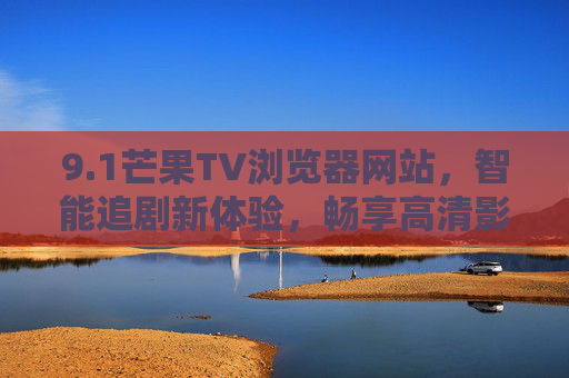 9.1芒果TV浏览器网站，智能追剧新体验，畅享高清影视盛宴