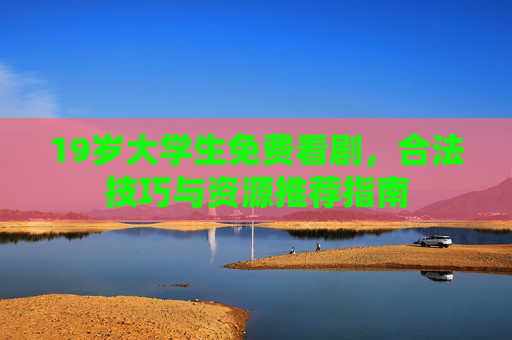 19岁大学生免费看剧，合法技巧与资源推荐指南
