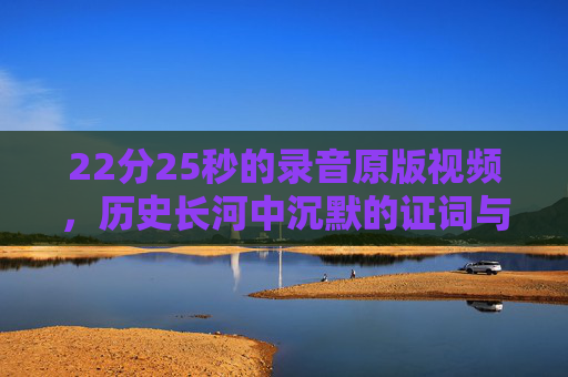 22分25秒的录音原版视频，历史长河中沉默的证词与未说出口的真相