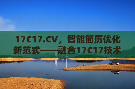 17C17.CV，智能简历优化新范式——融合17C17技术赋能职业发展
