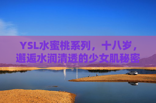 YSL水蜜桃系列，十八岁，邂逅水润清透的少女肌秘密