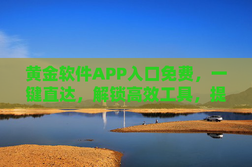 黄金软件APP入口免费，一键直达，解锁高效工具，提升生活与工作品质的捷径