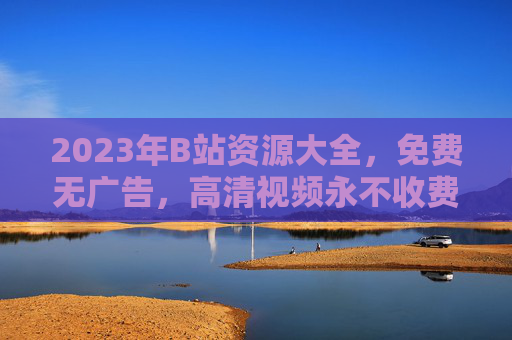 2023年B站资源大全，免费无广告，高清视频永不收费的宝藏网站合集