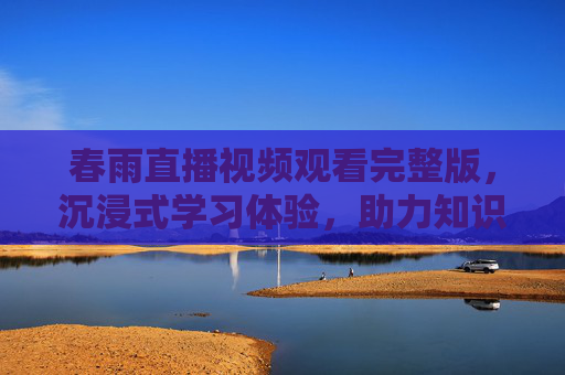 春雨直播视频观看完整版，沉浸式学习体验，助力知识进阶