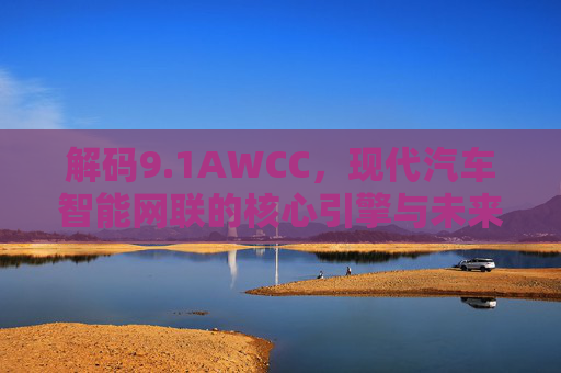 解码9.1AWCC，现代汽车智能网联的核心引擎与未来趋势