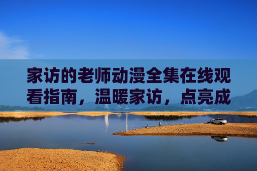 家访的老师动漫全集在线观看指南，温暖家访，点亮成长之路