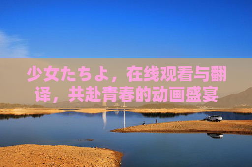 少女たちよ，在线观看与翻译，共赴青春的动画盛宴