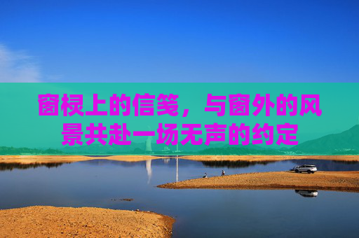 窗棂上的信笺，与窗外的风景共赴一场无声的约定