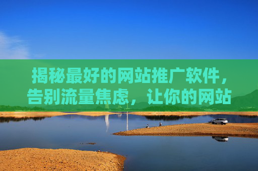 揭秘最好的网站推广软件，告别流量焦虑，让你的网站流量轻松翻倍