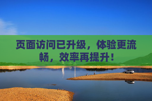 页面访问已升级，体验更流畅，效率再提升！