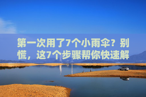 第一次用了7个小雨伞？别慌，这7个步骤帮你快速解决困惑！