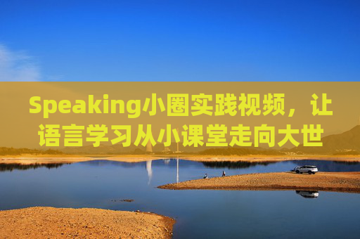 Speaking小圈实践视频，让语言学习从小课堂走向大世界