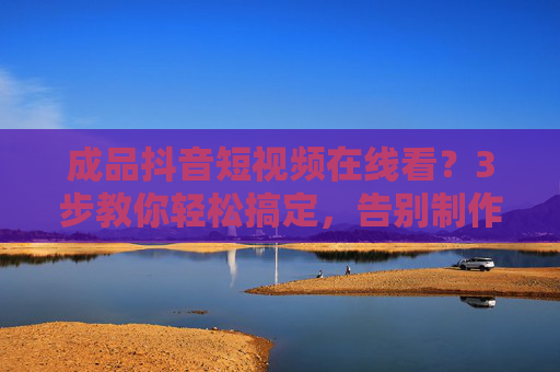 成品抖音短视频在线看？3步教你轻松搞定，告别制作烦恼