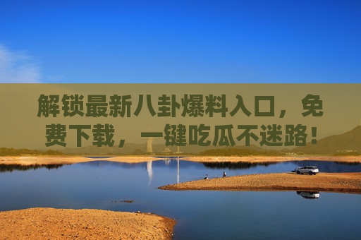解锁最新八卦爆料入口，免费下载，一键吃瓜不迷路！