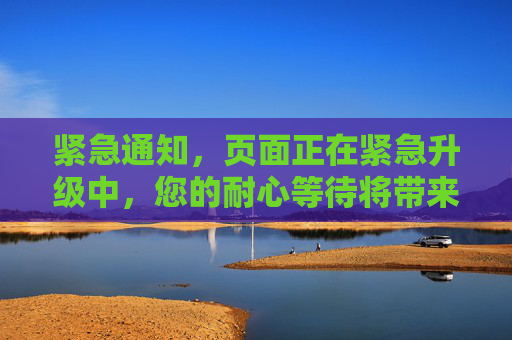 紧急通知，页面正在紧急升级中，您的耐心等待将带来全新体验！
