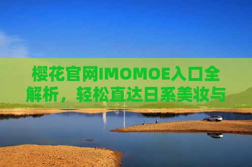 樱花官网IMOMOE入口全解析，轻松直达日系美妆与生活好物世界
