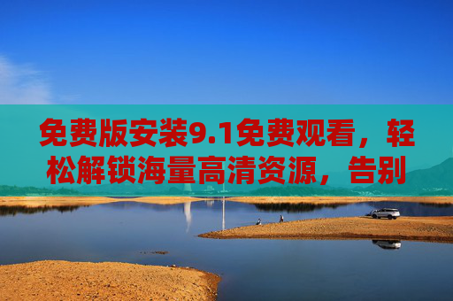 免费版安装9.1免费观看，轻松解锁海量高清资源，告别广告困扰