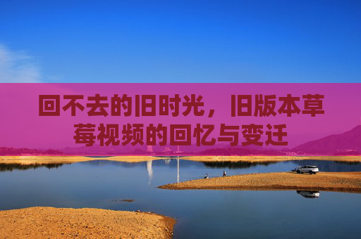 回不去的旧时光，旧版本草莓视频的回忆与变迁