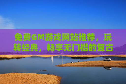 免费GM游戏网站推荐，玩转经典，畅享无门槛的复古乐趣