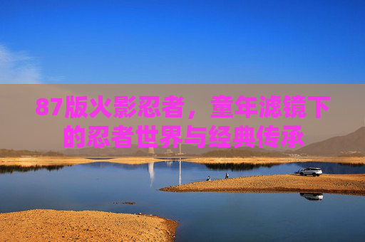 87版火影忍者，童年滤镜下的忍者世界与经典传承