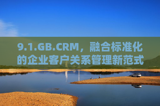 9.1.GB.CRM，融合标准化的企业客户关系管理新范式