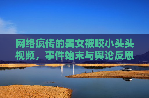 网络疯传的美女被咬小头头视频，事件始末与舆论反思