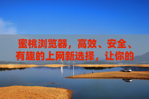 蜜桃浏览器，高效、安全、有趣的上网新选择，让你的每一次浏览都更轻松