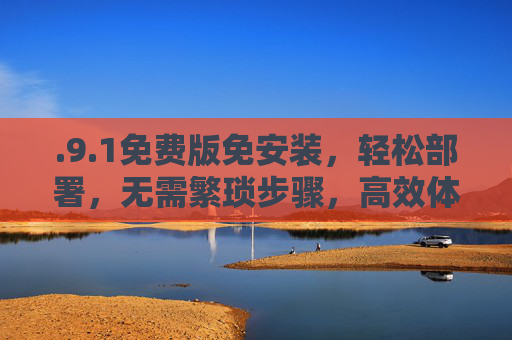 .9.1免费版免安装，轻松部署，无需繁琐步骤，高效体验即刻拥有！