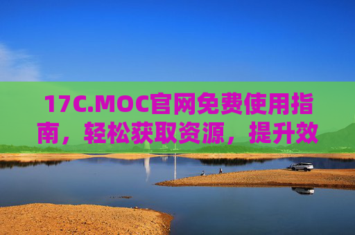 17C.MOC官网免费使用指南，轻松获取资源，提升效率
