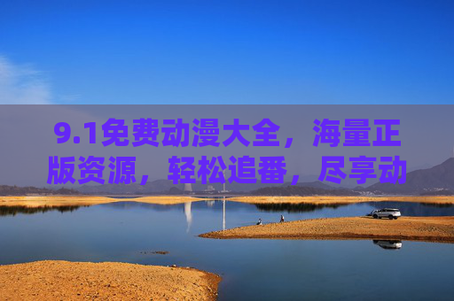 9.1免费动漫大全，海量正版资源，轻松追番，尽享动漫魅力