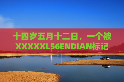 十四岁五月十二日，一个被XXXXXL56ENDIAN标记的童年片段