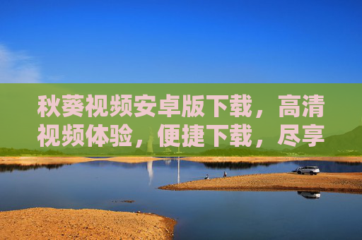 秋葵视频安卓版下载,高清视频体验,便捷下载,尽享精彩内容 秋葵视频安卓版下载,高清视频体验,便捷下载,尽享精彩内容