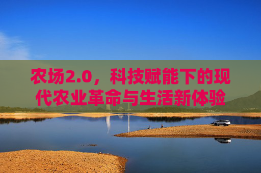 农场2.0,科技赋能下的现代农业革命与生活新体验 农场2.0,科技赋能下的现代农业革命与生活新体验