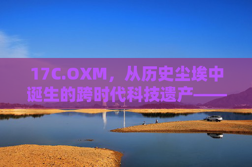 17C.OXM,从历史尘埃中诞生的跨时代科技遗产——解码17世纪精密科技的现代启示 17C.OXM,从历史尘埃中诞生的跨时代科技遗产——解码17世纪精密科技的现代启示