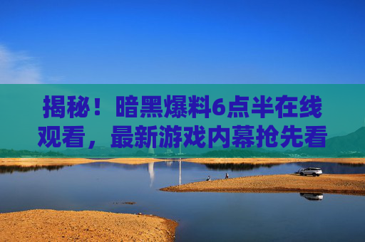 揭秘!暗黑爆料6点半在线观看,最新游戏内幕抢先看! 揭秘!暗黑爆料6点半在线观看,最新游戏内幕抢先看!