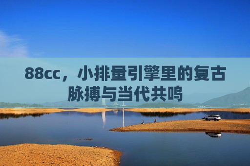 88cc,小排量引擎里的复古脉搏与当代共鸣 88cc,小排量引擎里的复古脉搏与当代共鸣